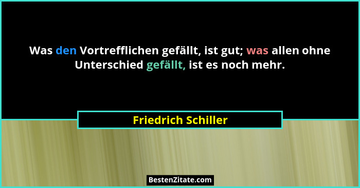 Was den Vortrefflichen gefällt, ist gut; was allen ohne Unterschied gefällt, ist es noch mehr.... - Friedrich Schiller