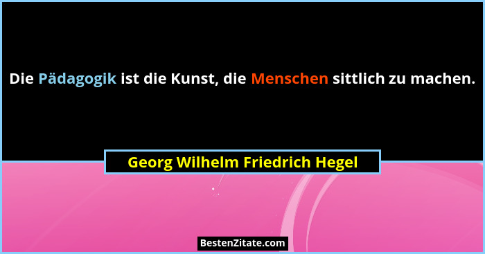 Die Pädagogik ist die Kunst, die Menschen sittlich zu machen.... - Georg Wilhelm Friedrich Hegel