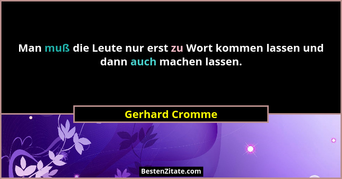 Man muß die Leute nur erst zu Wort kommen lassen und dann auch machen lassen.... - Gerhard Cromme