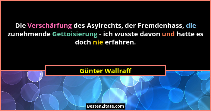 Die Verschärfung des Asylrechts, der Fremdenhass, die zunehmende Gettoisierung - ich wusste davon und hatte es doch nie erfahren.... - Günter Wallraff