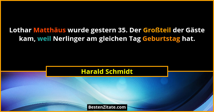 Lothar Matthäus wurde gestern 35. Der Großteil der Gäste kam, weil Nerlinger am gleichen Tag Geburtstag hat.... - Harald Schmidt