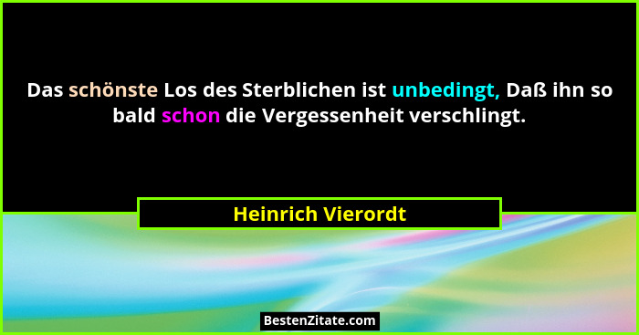 Das schönste Los des Sterblichen ist unbedingt, Daß ihn so bald schon die Vergessenheit verschlingt.... - Heinrich Vierordt