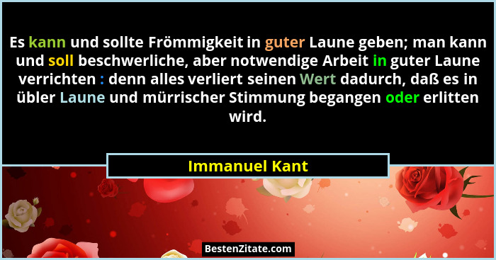 Es kann und sollte Frömmigkeit in guter Laune geben; man kann und soll beschwerliche, aber notwendige Arbeit in guter Laune verrichten... - Immanuel Kant