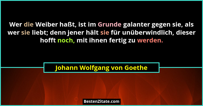 Wer die Weiber haßt, ist im Grunde galanter gegen sie, als wer sie liebt; denn jener hält sie für unüberwindlich, dieser... - Johann Wolfgang von Goethe