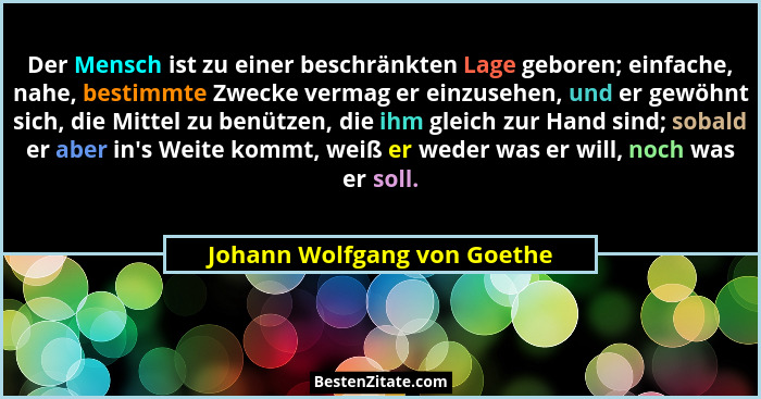 Der Mensch ist zu einer beschränkten Lage geboren; einfache, nahe, bestimmte Zwecke vermag er einzusehen, und er gewöhnt... - Johann Wolfgang von Goethe