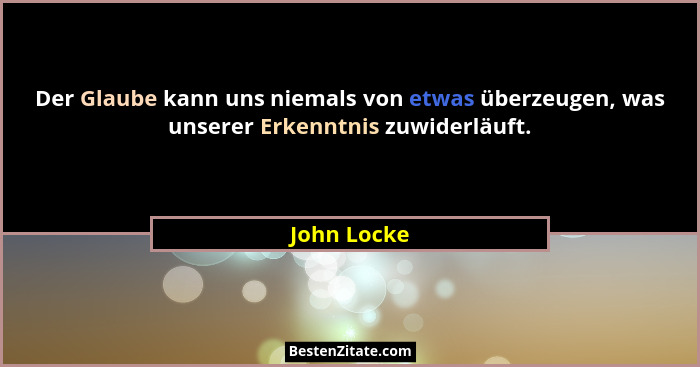 Der Glaube kann uns niemals von etwas überzeugen, was unserer Erkenntnis zuwiderläuft.... - John Locke