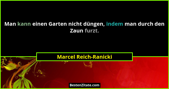 Man kann einen Garten nicht düngen, indem man durch den Zaun furzt.... - Marcel Reich-Ranicki