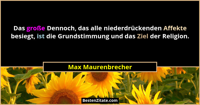 Das große Dennoch, das alle niederdrückenden Affekte besiegt, ist die Grundstimmung und das Ziel der Religion.... - Max Maurenbrecher