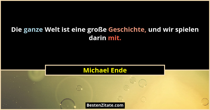 Die ganze Welt ist eine große Geschichte, und wir spielen darin mit.... - Michael Ende