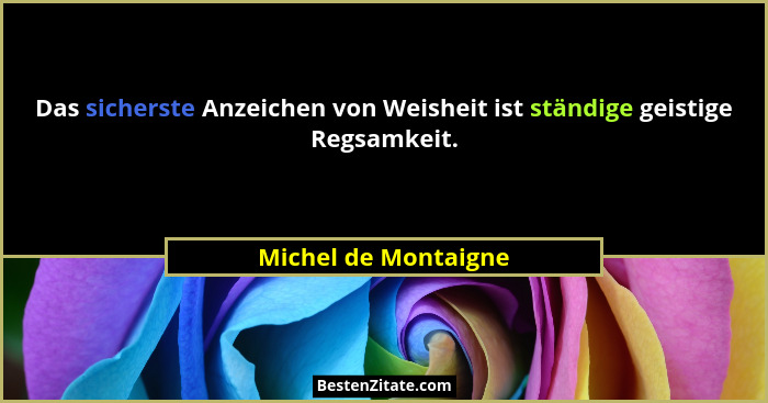 Das sicherste Anzeichen von Weisheit ist ständige geistige Regsamkeit.... - Michel de Montaigne