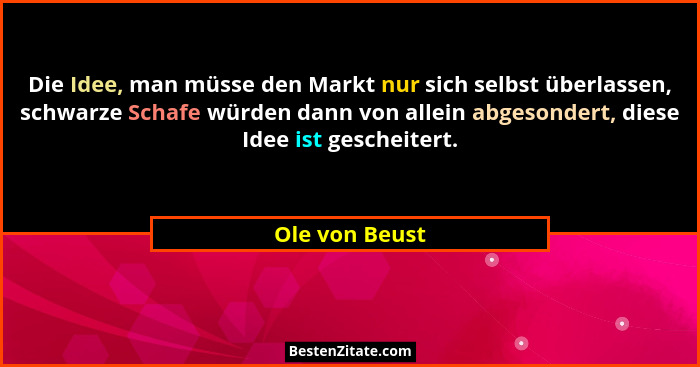 Die Idee, man müsse den Markt nur sich selbst überlassen, schwarze Schafe würden dann von allein abgesondert, diese Idee ist gescheite... - Ole von Beust