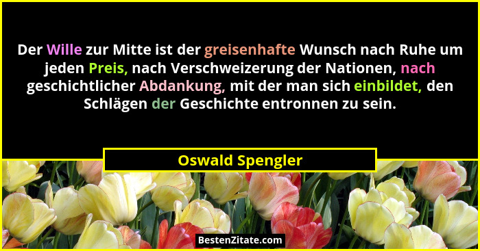 Der Wille zur Mitte ist der greisenhafte Wunsch nach Ruhe um jeden Preis, nach Verschweizerung der Nationen, nach geschichtlicher Ab... - Oswald Spengler