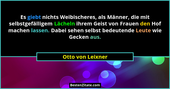 Es giebt nichts Weibischeres, als Männer, die mit selbstgefälligem Lächeln ihrem Geist von Frauen den Hof machen lassen. Dabei sehe... - Otto von Leixner