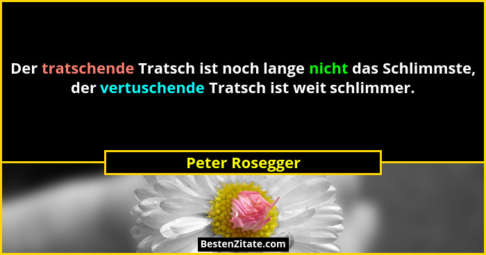 Der tratschende Tratsch ist noch lange nicht das Schlimmste, der vertuschende Tratsch ist weit schlimmer.... - Peter Rosegger