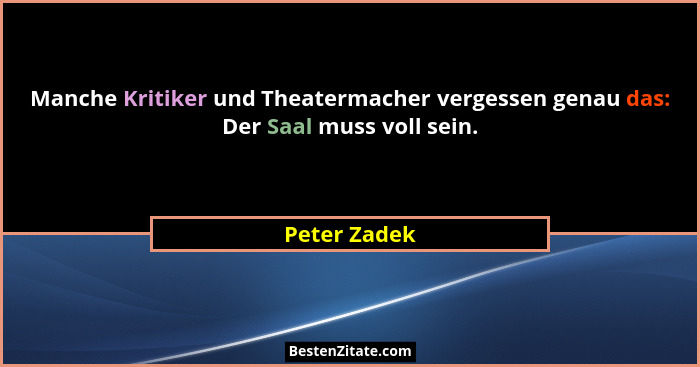 Manche Kritiker und Theatermacher vergessen genau das: Der Saal muss voll sein.... - Peter Zadek