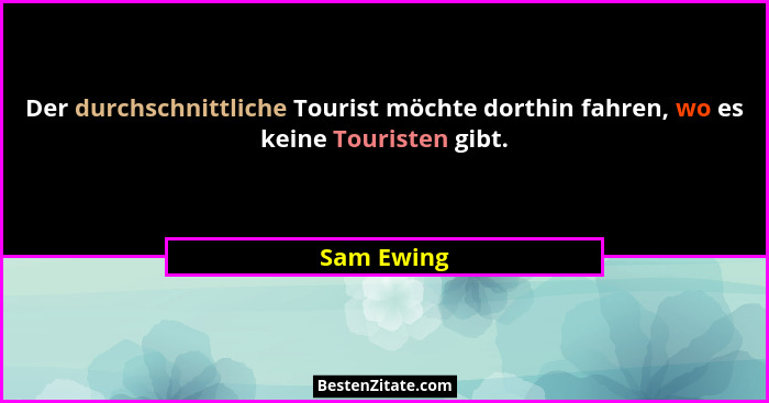 Der durchschnittliche Tourist möchte dorthin fahren, wo es keine Touristen gibt.... - Sam Ewing