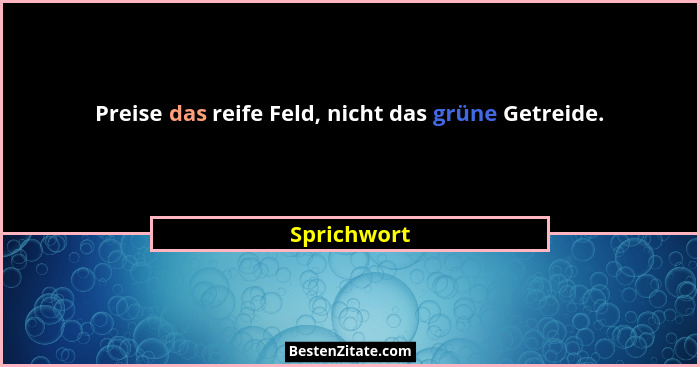 Preise das reife Feld, nicht das grüne Getreide.... - Sprichwort
