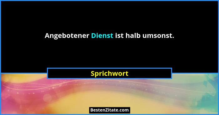 Angebotener Dienst ist halb umsonst.... - Sprichwort