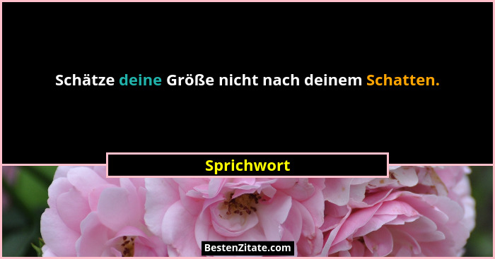 Schätze deine Größe nicht nach deinem Schatten.... - Sprichwort