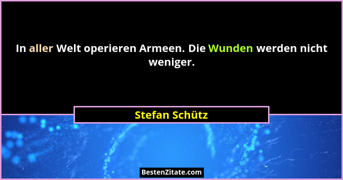In aller Welt operieren Armeen. Die Wunden werden nicht weniger.... - Stefan Schütz