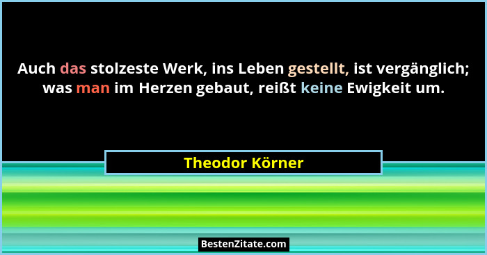 Auch das stolzeste Werk, ins Leben gestellt, ist vergänglich; was man im Herzen gebaut, reißt keine Ewigkeit um.... - Theodor Körner