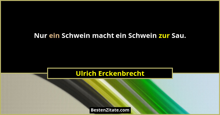 Nur ein Schwein macht ein Schwein zur Sau.... - Ulrich Erckenbrecht