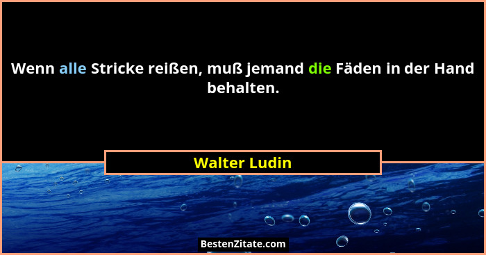Wenn alle Stricke reißen, muß jemand die Fäden in der Hand behalten.... - Walter Ludin