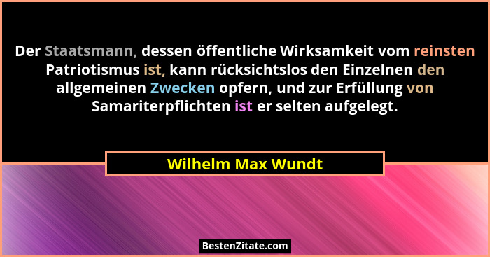 Der Staatsmann, dessen öffentliche Wirksamkeit vom reinsten Patriotismus ist, kann rücksichtslos den Einzelnen den allgemeinen Zwe... - Wilhelm Max Wundt