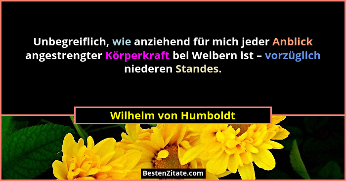 Unbegreiflich, wie anziehend für mich jeder Anblick angestrengter Körperkraft bei Weibern ist – vorzüglich niederen Standes.... - Wilhelm von Humboldt