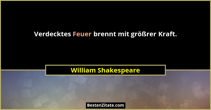Verdecktes Feuer brennt mit größrer Kraft.... - William Shakespeare
