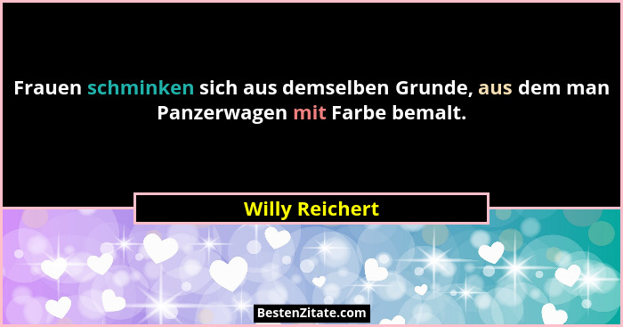 Frauen schminken sich aus demselben Grunde, aus dem man Panzerwagen mit Farbe bemalt.... - Willy Reichert