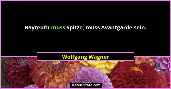 Bayreuth muss Spitze, muss Avantgarde sein.... - Wolfgang Wagner