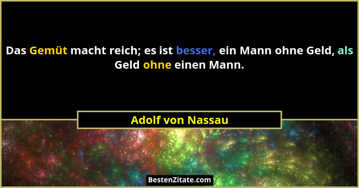 Das Gemüt macht reich; es ist besser, ein Mann ohne Geld, als Geld ohne einen Mann.... - Adolf von Nassau