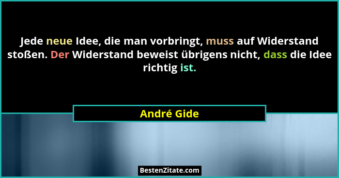 Jede neue Idee, die man vorbringt, muss auf Widerstand stoßen. Der Widerstand beweist übrigens nicht, dass die Idee richtig ist.... - André Gide