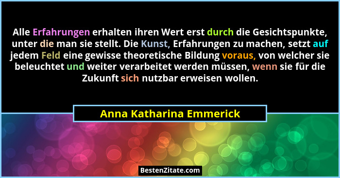 Alle Erfahrungen erhalten ihren Wert erst durch die Gesichtspunkte, unter die man sie stellt. Die Kunst, Erfahrungen zu mach... - Anna Katharina Emmerick