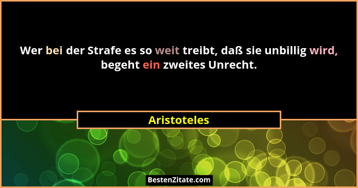 Wer bei der Strafe es so weit treibt, daß sie unbillig wird, begeht ein zweites Unrecht.... - Aristoteles
