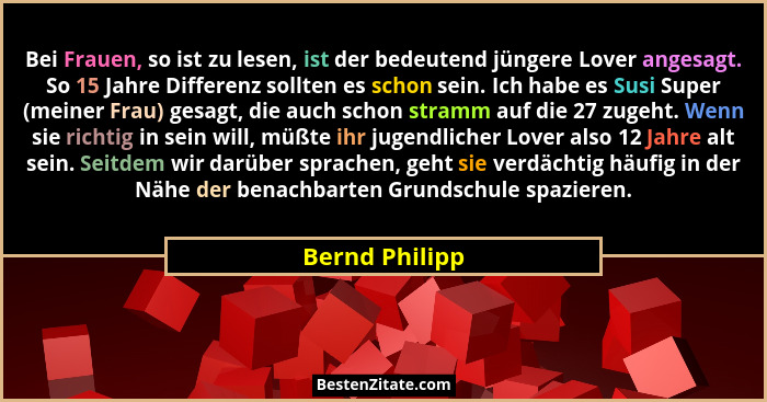 Bei Frauen, so ist zu lesen, ist der bedeutend jüngere Lover angesagt. So 15 Jahre Differenz sollten es schon sein. Ich habe es Susi S... - Bernd Philipp