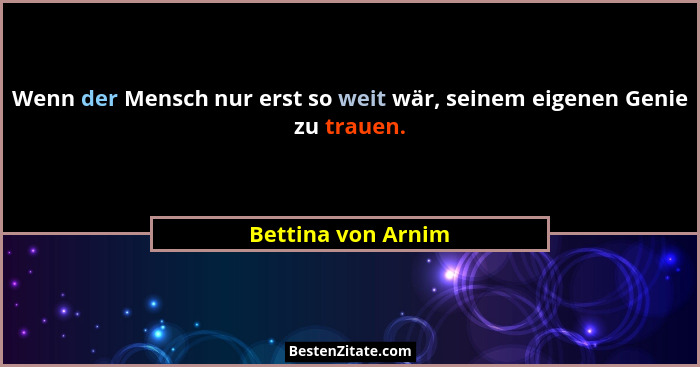 Wenn der Mensch nur erst so weit wär, seinem eigenen Genie zu trauen.... - Bettina von Arnim