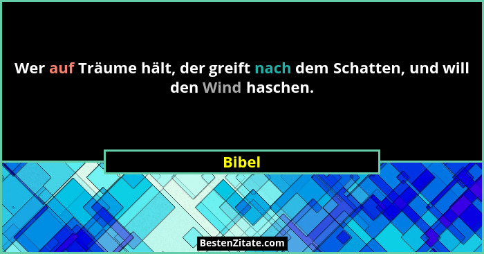 Wer auf Träume hält, der greift nach dem Schatten, und will den Wind haschen.... - Bibel