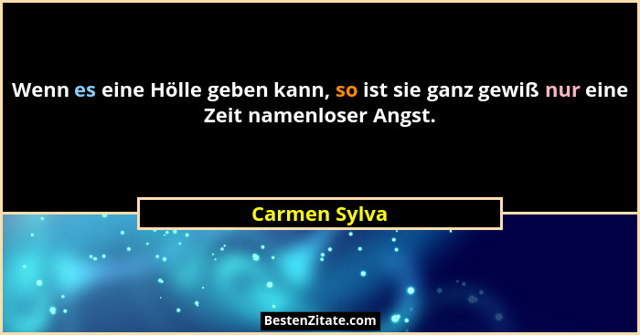 Wenn es eine Hölle geben kann, so ist sie ganz gewiß nur eine Zeit namenloser Angst.... - Carmen Sylva