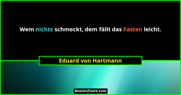 Wem nichts schmeckt, dem fällt das Fasten leicht.... - Eduard von Hartmann