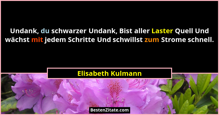 Undank, du schwarzer Undank, Bist aller Laster Quell Und wächst mit jedem Schritte Und schwillst zum Strome schnell.... - Elisabeth Kulmann