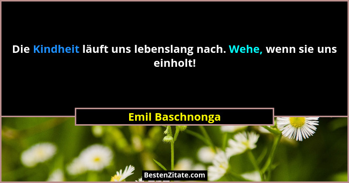 Die Kindheit läuft uns lebenslang nach. Wehe, wenn sie uns einholt!... - Emil Baschnonga