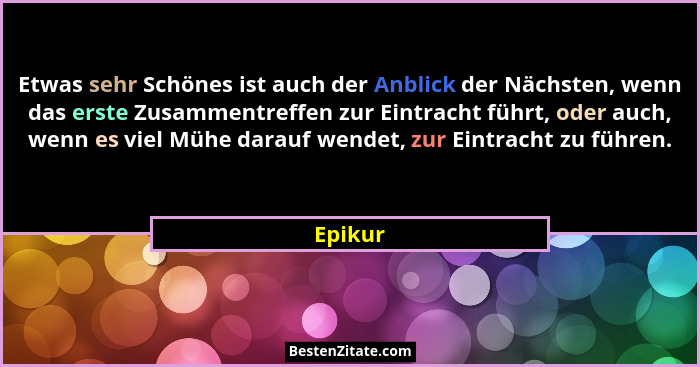 Etwas sehr Schönes ist auch der Anblick der Nächsten, wenn das erste Zusammentreffen zur Eintracht führt, oder auch, wenn es viel Mühe darauf... - Epikur