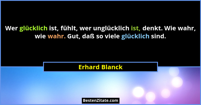 Wer glücklich ist, fühlt, wer unglücklich ist, denkt. Wie wahr, wie wahr. Gut, daß so viele glücklich sind.... - Erhard Blanck
