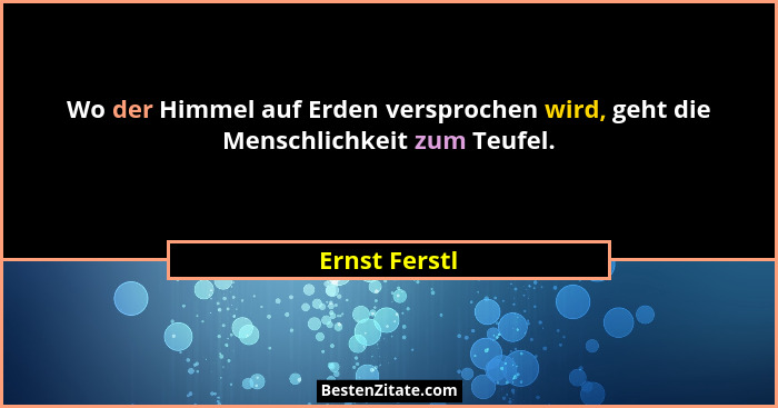 Wo der Himmel auf Erden versprochen wird, geht die Menschlichkeit zum Teufel.... - Ernst Ferstl