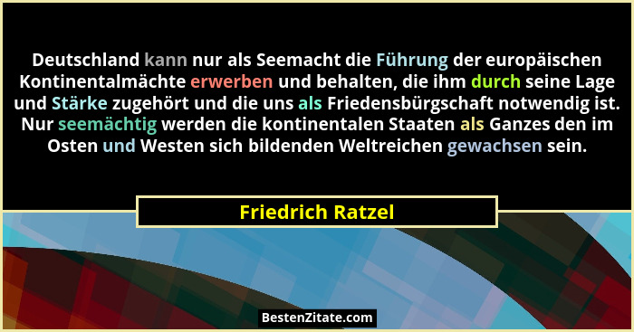 Deutschland kann nur als Seemacht die Führung der europäischen Kontinentalmächte erwerben und behalten, die ihm durch seine Lage un... - Friedrich Ratzel