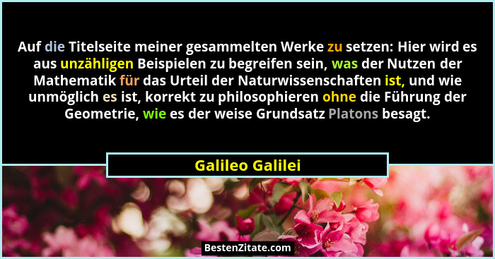 Auf die Titelseite meiner gesammelten Werke zu setzen: Hier wird es aus unzähligen Beispielen zu begreifen sein, was der Nutzen der... - Galileo Galilei