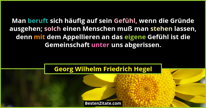 Man beruft sich häufig auf sein Gefühl, wenn die Gründe ausgehen; solch einen Menschen muß man stehen lassen, denn mit... - Georg Wilhelm Friedrich Hegel