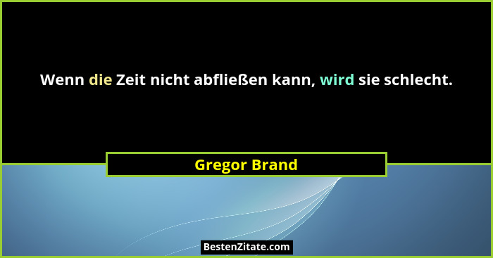 Wenn die Zeit nicht abfließen kann, wird sie schlecht.... - Gregor Brand